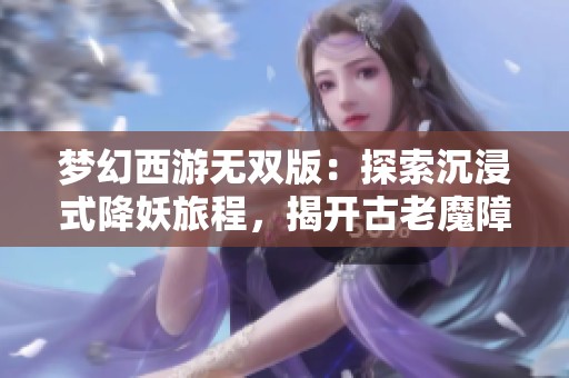 梦幻西游无双版：探索沉浸式降妖旅程，揭开古老魔障的终极秘密