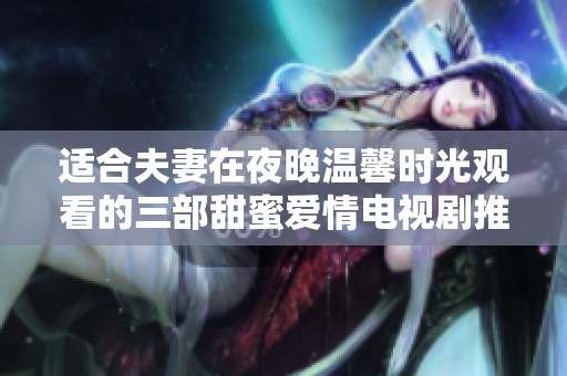 适合夫妻在夜晚温馨时光观看的三部甜蜜爱情电视剧推荐