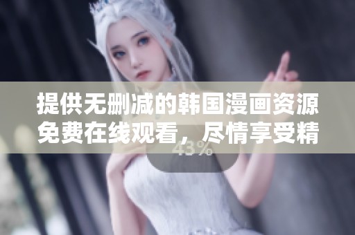 提供无删减的韩国漫画资源免费在线观看，尽情享受精彩内容