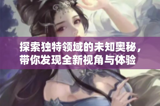 探索独特领域的未知奥秘，带你发现全新视角与体验   