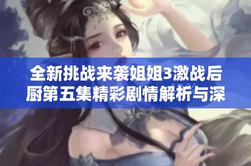 全新挑战来袭姐姐3激战后厨第五集精彩剧情解析与深度评析