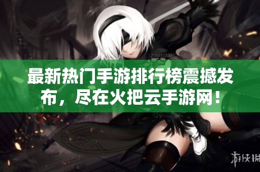 最新热门手游排行榜震撼发布，尽在火把云手游网！