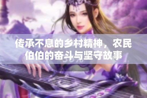 传承不息的乡村精神，农民伯伯的奋斗与坚守故事