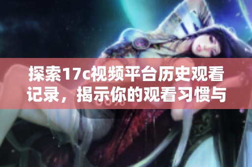 探索17c视频平台历史观看记录，揭示你的观看习惯与偏好分析