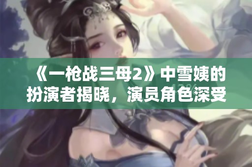 《一枪战三母2》中雪姨的扮演者揭晓，演员角色深受观众喜爱