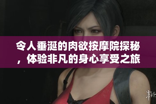 令人垂涎的肉欲按摩院探秘，体验非凡的身心享受之旅