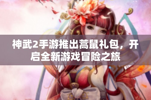 神武2手游推出蒿鼠礼包，开启全新游戏冒险之旅