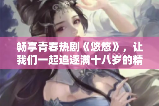 畅享青春热剧《悠悠》，让我们一起追逐满十八岁的精彩故事