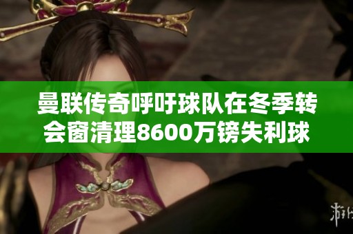 曼联传奇呼吁球队在冬季转会窗清理8600万镑失利球员安