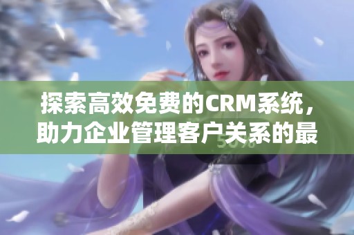 探索高效免费的CRM系统，助力企业管理客户关系的最佳选择与方案