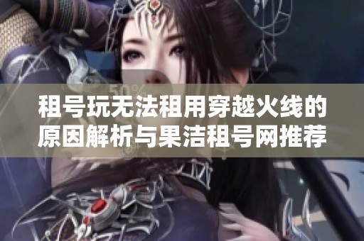 租号玩无法租用穿越火线的原因解析与果洁租号网推荐