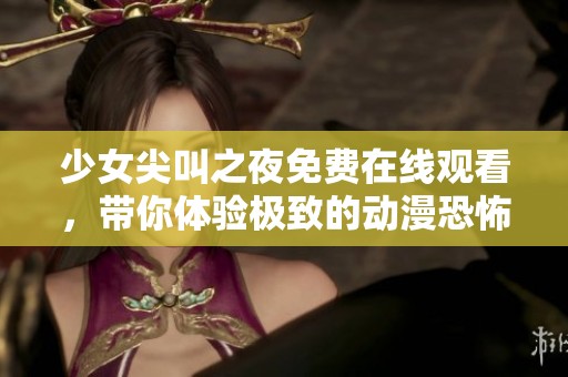 少女尖叫之夜免费在线观看，带你体验极致的动漫恐怖之旅