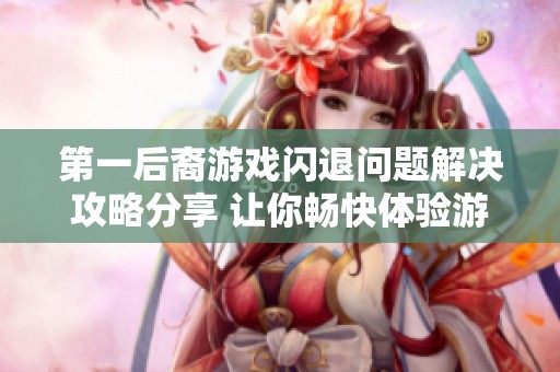 第一后裔游戏闪退问题解决攻略分享 让你畅快体验游戏乐趣