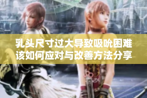 乳头尺寸过大导致吸吮困难该如何应对与改善方法分享