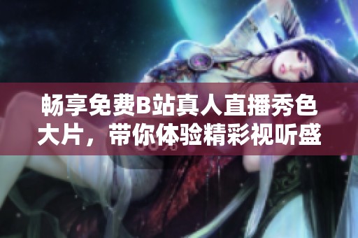 畅享免费B站真人直播秀色大片，带你体验精彩视听盛宴