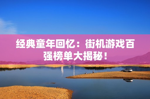 经典童年回忆：街机游戏百强榜单大揭秘！
