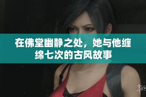 在佛堂幽静之处，她与他缠绵七次的古风故事
