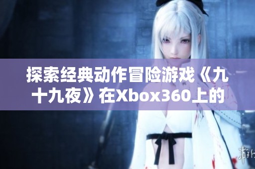 探索经典动作冒险游戏《九十九夜》在Xbox360上的精彩体验与魅力