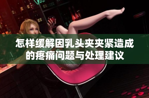怎样缓解因乳头夹夹紧造成的疼痛问题与处理建议