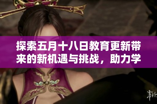探索五月十八日教育更新带来的新机遇与挑战，助力学子未来发展与成长