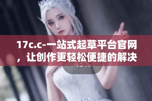 17c.c-一站式起草平台官网，让创作更轻松便捷的解决方案