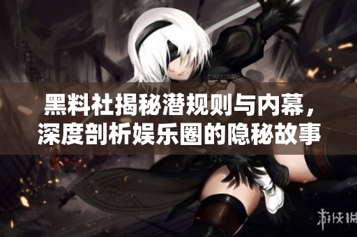 黑料社揭秘潜规则与内幕，深度剖析娱乐圈的隐秘故事