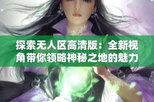 探索无人区高清版：全新视角带你领略神秘之地的魅力与冒险