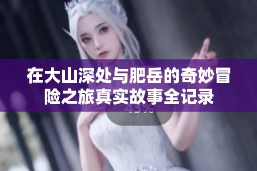 在大山深处与肥岳的奇妙冒险之旅真实故事全记录