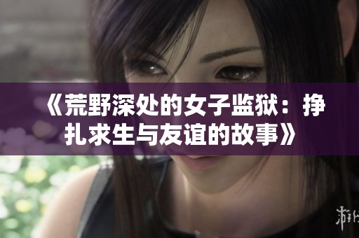 《荒野深处的女子监狱：挣扎求生与友谊的故事》