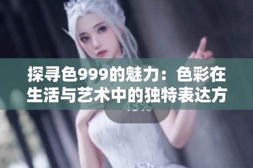 探寻色999的魅力：色彩在生活与艺术中的独特表达方式