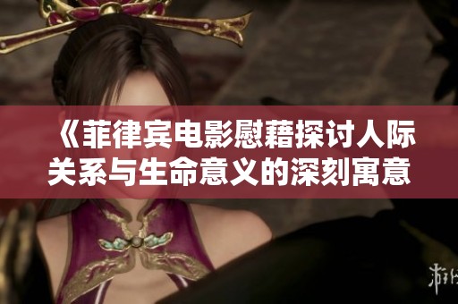 《菲律宾电影慰藉探讨人际关系与生命意义的深刻寓意》