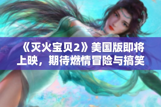 《灭火宝贝2》美国版即将上映，期待燃情冒险与搞笑碰撞再度升级