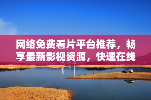 网络免费看片平台推荐，畅享最新影视资源，快速在线观看无压力