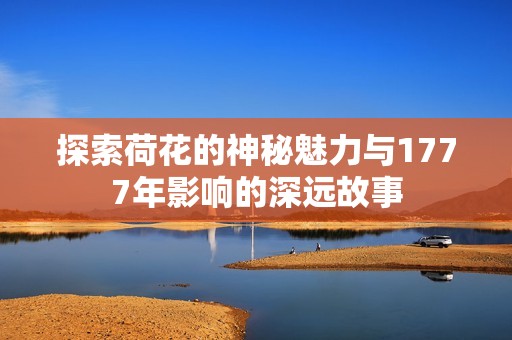 探索荷花的神秘魅力与1777年影响的深远故事