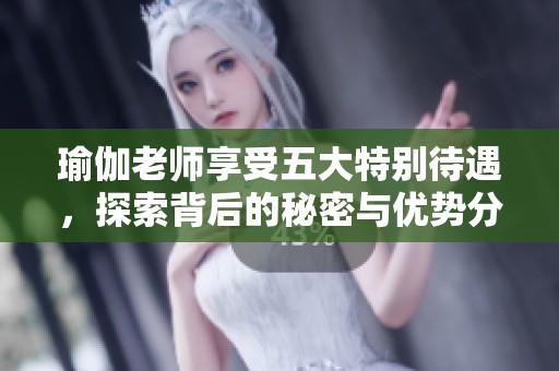 瑜伽老师享受五大特别待遇，探索背后的秘密与优势分析