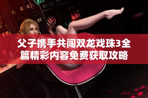 父子携手共闯双龙戏珠3全篇精彩内容免费获取攻略