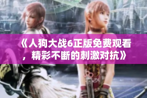 《人狗大战6正版免费观看，精彩不断的刺激对抗》