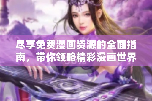 尽享免费漫画资源的全面指南，带你领略精彩漫画世界