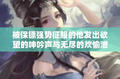 被保镖强势征服的他发出欲望的呻吟声与无尽的欢愉泄露。