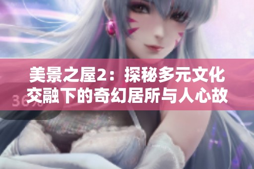 美景之屋2：探秘多元文化交融下的奇幻居所与人心故事