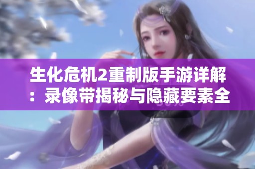 生化危机2重制版手游详解：录像带揭秘与隐藏要素全面探索