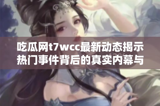 吃瓜网t7wcc最新动态揭示热门事件背后的真实内幕与故事