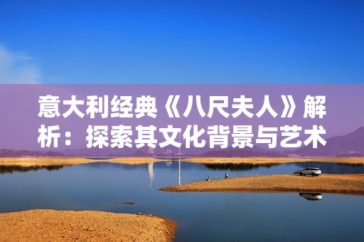 意大利经典《八尺夫人》解析：探索其文化背景与艺术价值的深度解读