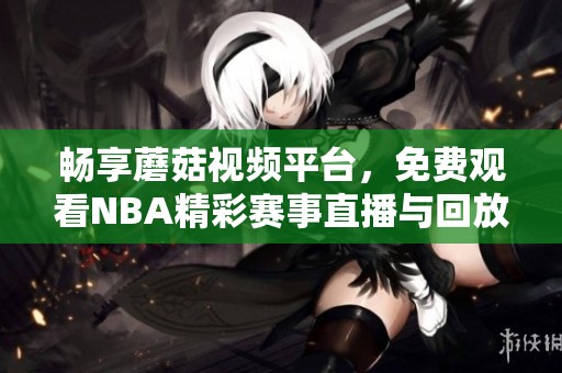 畅享蘑菇视频平台，免费观看NBA精彩赛事直播与回放内容
