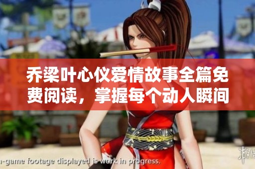 乔梁叶心仪爱情故事全篇免费阅读，掌握每个动人瞬间与情感纠缠
