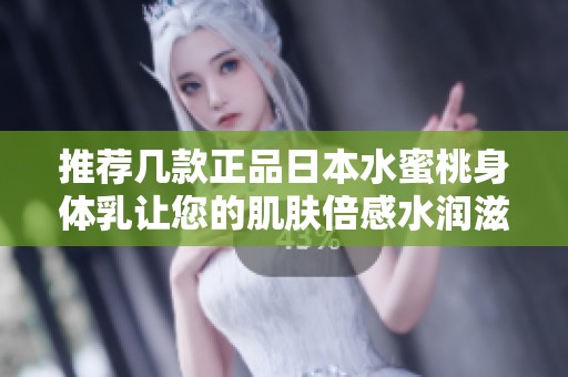推荐几款正品日本水蜜桃身体乳让您的肌肤倍感水润滋养