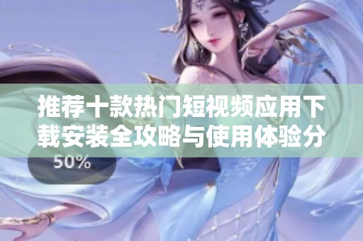 推荐十款热门短视频应用下载安装全攻略与使用体验分享
