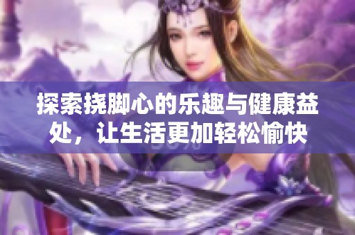 探索挠脚心的乐趣与健康益处，让生活更加轻松愉快