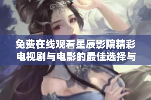 免费在线观看星辰影院精彩电视剧与电影的最佳选择与推荐