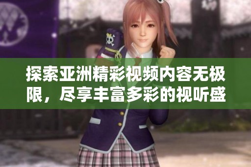 探索亚洲精彩视频内容无极限，尽享丰富多彩的视听盛宴
